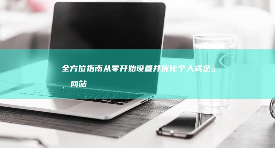 全方位指南：从零开始设置并优化个人或企业网站