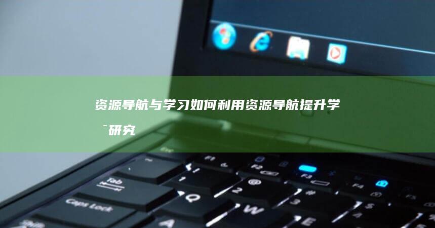 资源导航与学习：如何利用资源导航提升学术研究 (教学教育资源导航)