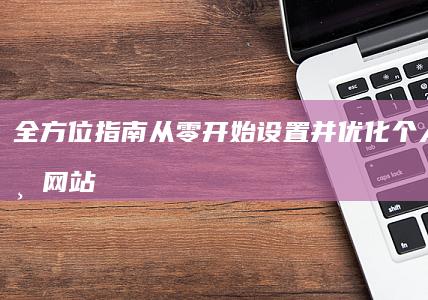 全方位指南：从零开始设置并优化个人或企业网站