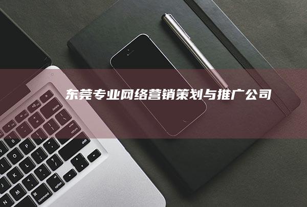 东莞专业网络营销策划与推广公司