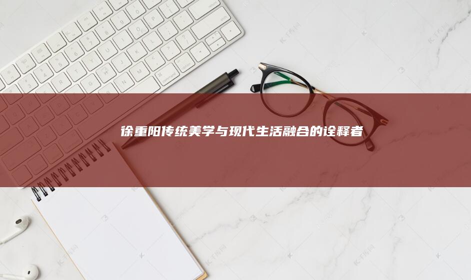 徐重阳：传统美学与现代生活融合的诠释者